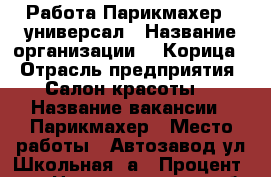 Работа Парикмахер - универсал › Название организации ­ “Корица“ › Отрасль предприятия ­ Салон красоты  › Название вакансии ­ Парикмахер › Место работы ­ Автозавод ул.Школьная 5а › Процент ­ 50 - Нижегородская обл., Павловский р-н Работа » Вакансии   